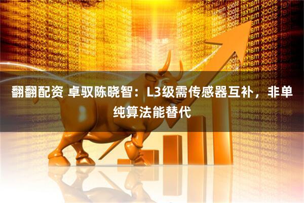 翻翻配资 卓驭陈晓智：L3级需传感器互补，非单纯算法能替代
