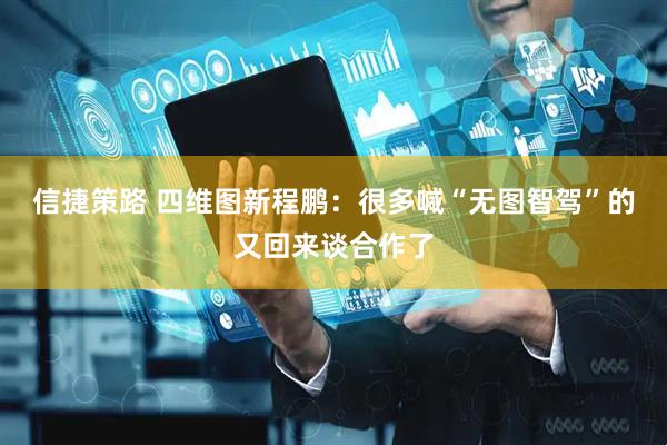 信捷策路 四维图新程鹏：很多喊“无图智驾”的又回来谈合作了