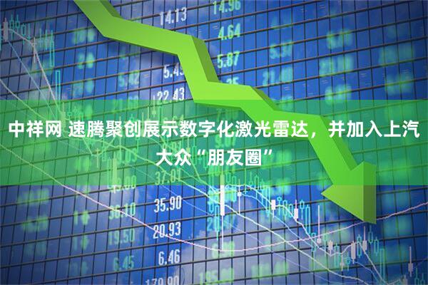 中祥网 速腾聚创展示数字化激光雷达，并加入上汽大众“朋友圈”