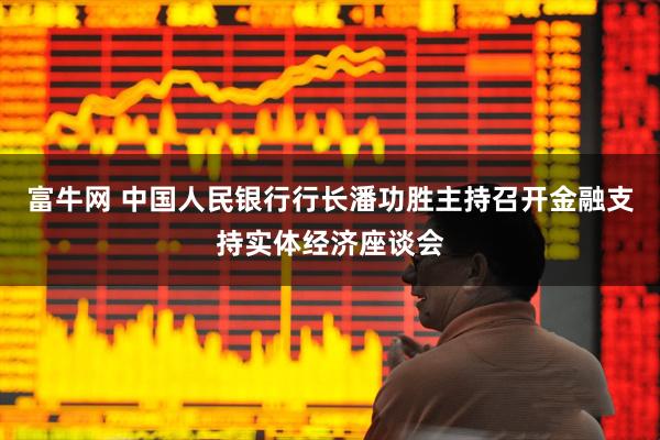富牛网 中国人民银行行长潘功胜主持召开金融支持实体经济座谈会