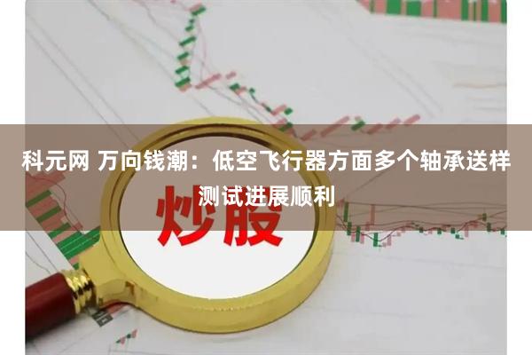 科元网 万向钱潮：低空飞行器方面多个轴承送样测试进展顺利