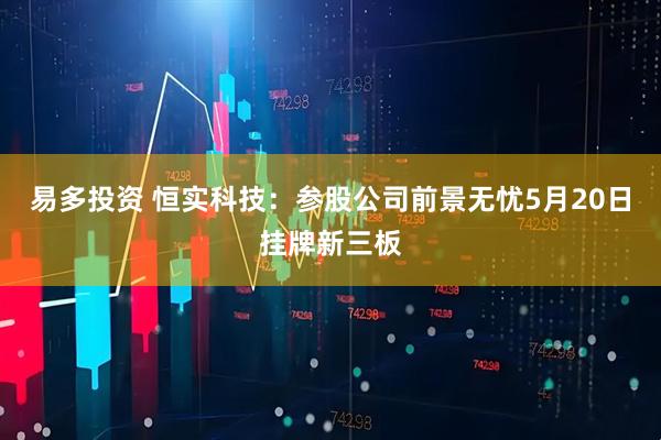 易多投资 恒实科技：参股公司前景无忧5月20日挂牌新三板