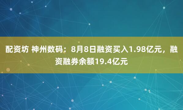 配资坊 神州数码：8月8日融资买入1.98亿元，融资融券余额19.4亿元