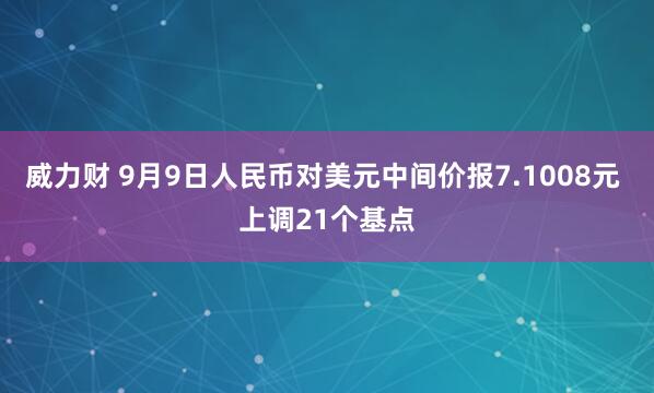 威力财 9月9日人民币对美元中间价报7.1008元 上调21个基点