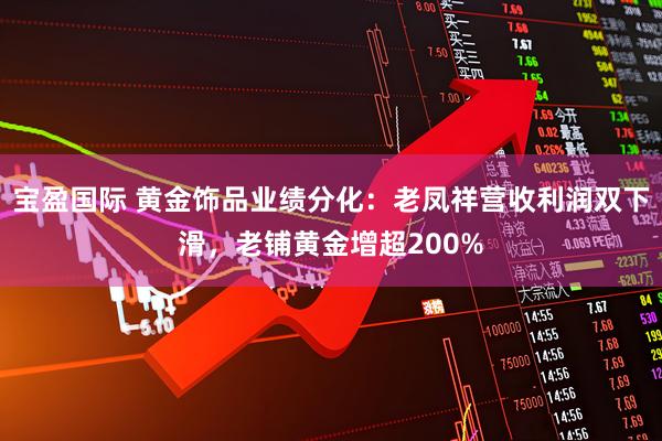 宝盈国际 黄金饰品业绩分化：老凤祥营收利润双下滑，老铺黄金增超200%