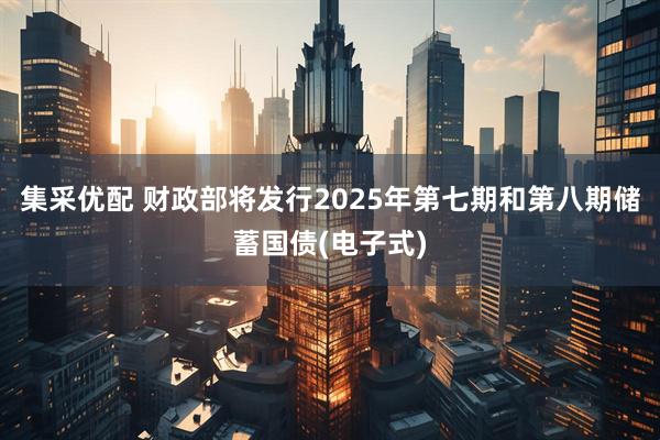 集采优配 财政部将发行2025年第七期和第八期储蓄国债(电子式)