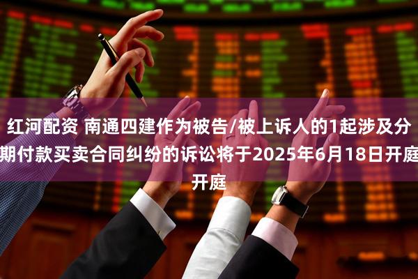 红河配资 南通四建作为被告/被上诉人的1起涉及分期付款买卖合同纠纷的诉讼将于2025年6月18日开庭