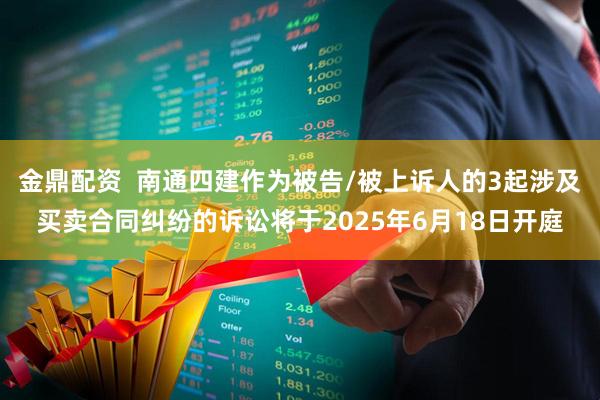 金鼎配资  南通四建作为被告/被上诉人的3起涉及买卖合同纠纷的诉讼将于2025年6月18日开庭