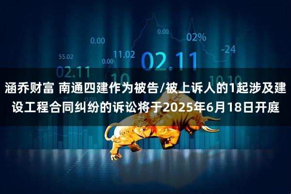 涵乔财富 南通四建作为被告/被上诉人的1起涉及建设工程合同纠纷的诉讼将于2025年6月18日开庭