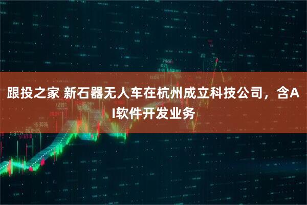 跟投之家 新石器无人车在杭州成立科技公司，含AI软件开发业务