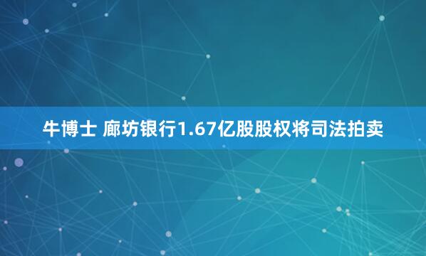 牛博士 廊坊银行1.67亿股股权将司法拍卖