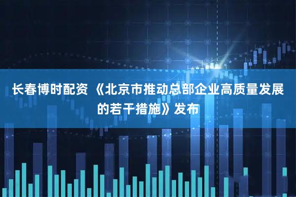 长春博时配资 《北京市推动总部企业高质量发展的若干措施》发布