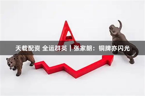天载配资 全运群英｜张家朗：铜牌亦闪光
