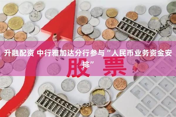 升融配资 中行雅加达分行参与“人民币业务资金安排”