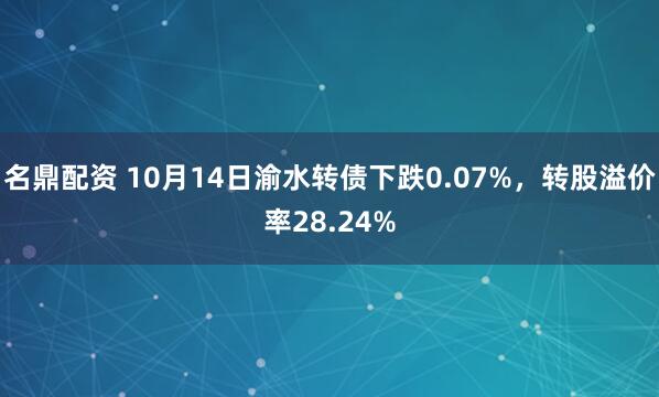 名鼎配资 10月14日渝水转债下跌0.07%，转股溢价率28.24%