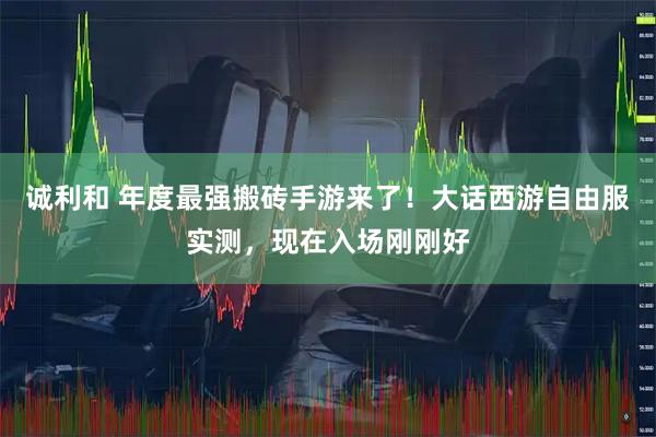 诚利和 年度最强搬砖手游来了！大话西游自由服实测，现在入场刚刚好