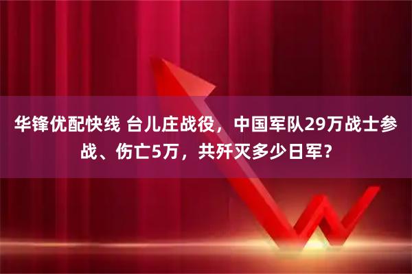 华锋优配快线 台儿庄战役，中国军队29万战士参战、伤亡5万，共歼灭多少日军？