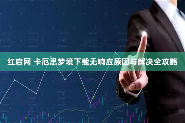红启网 卡厄思梦境下载无响应原因与解决全攻略