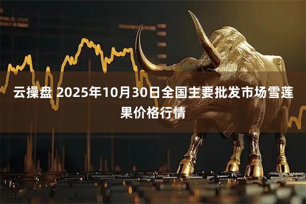 云操盘 2025年10月30日全国主要批发市场雪莲果价格行情