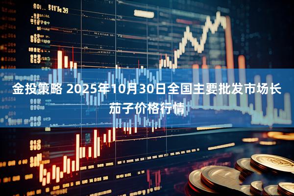 金投策略 2025年10月30日全国主要批发市场长茄子价格行情