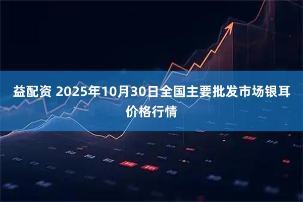 益配资 2025年10月30日全国主要批发市场银耳价格行情
