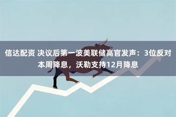 信达配资 决议后第一波美联储高官发声：3位反对本周降息，沃勒支持12月降息