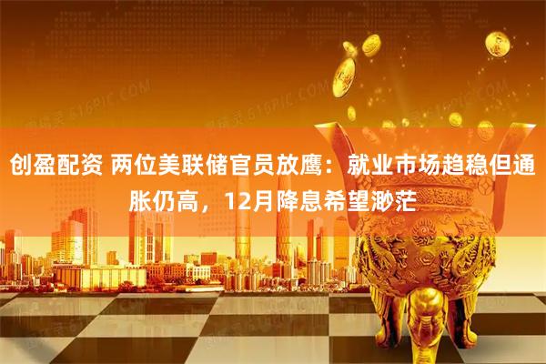 创盈配资 两位美联储官员放鹰：就业市场趋稳但通胀仍高，12月降息希望渺茫