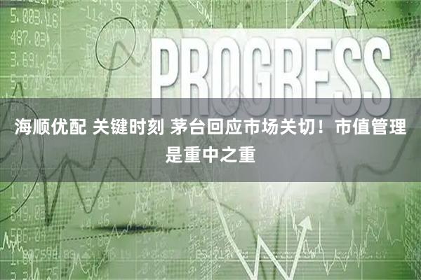 海顺优配 关键时刻 茅台回应市场关切！市值管理是重中之重