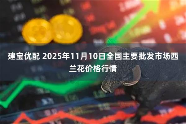 建宝优配 2025年11月10日全国主要批发市场西兰花价格行情