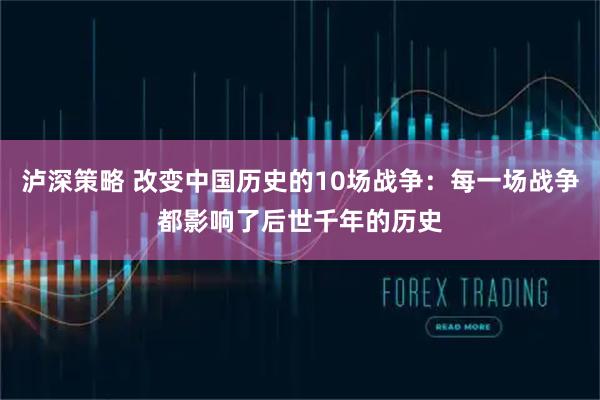 泸深策略 改变中国历史的10场战争：每一场战争都影响了后世千年的历史