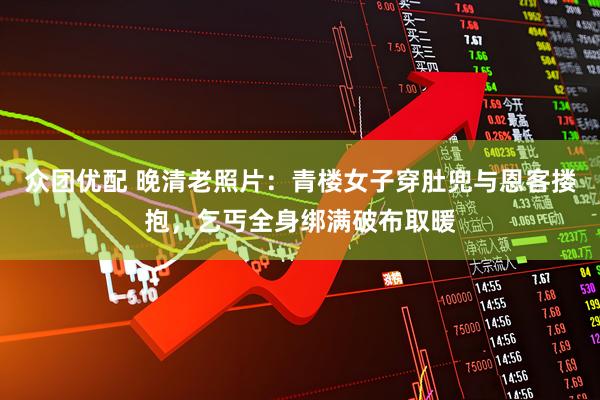 众团优配 晚清老照片：青楼女子穿肚兜与恩客搂抱，乞丐全身绑满破布取暖