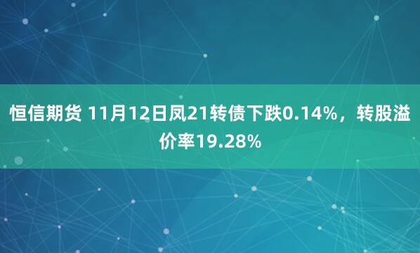 恒信期货 11月12日凤21转债下跌0.14%，转股溢价率19.28%