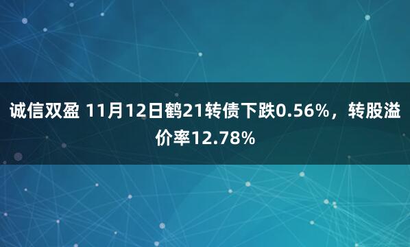 诚信双盈 11月12日鹤21转债下跌0.56%，转股溢价率12.78%