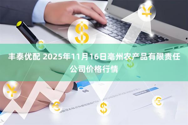 丰泰优配 2025年11月16日亳州农产品有限责任公司价格行情