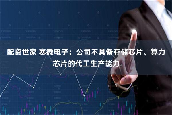配资世家 赛微电子：公司不具备存储芯片、算力芯片的代工生产能力