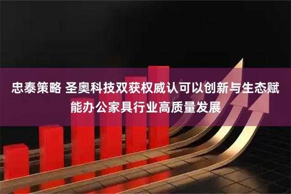 忠泰策略 圣奥科技双获权威认可以创新与生态赋能办公家具行业高质量发展