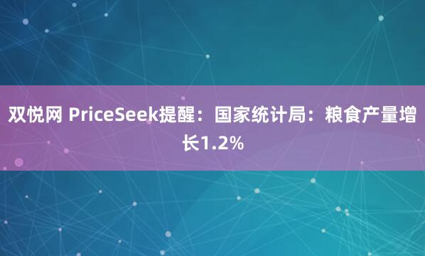 双悦网 PriceSeek提醒：国家统计局：粮食产量增长1.2%