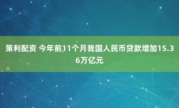 策利配资 今年前11个月我国人民币贷款增加15.36万亿元