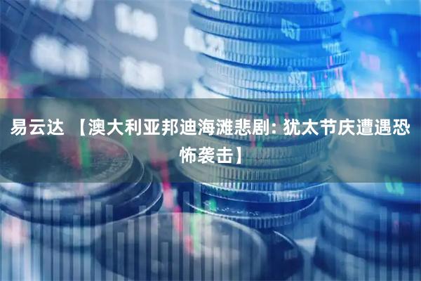 易云达 【澳大利亚邦迪海滩悲剧: 犹太节庆遭遇恐怖袭击】