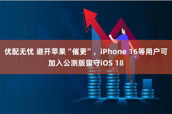 优配无忧 避开苹果“催更”，iPhone 16等用户可加入公测版留守iOS 18