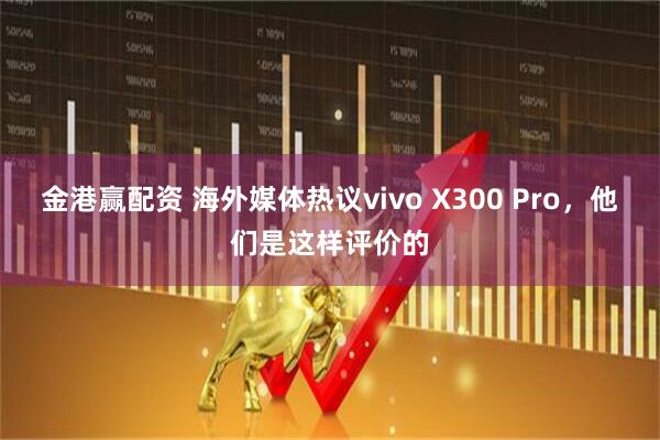 金港赢配资 海外媒体热议vivo X300 Pro，他们是这样评价的