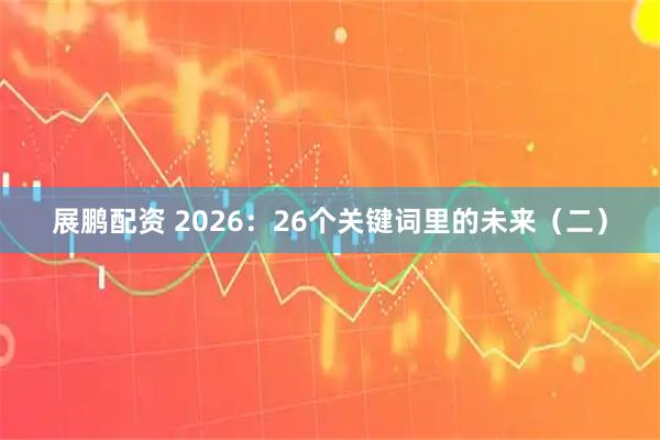展鹏配资 2026：26个关键词里的未来（二）