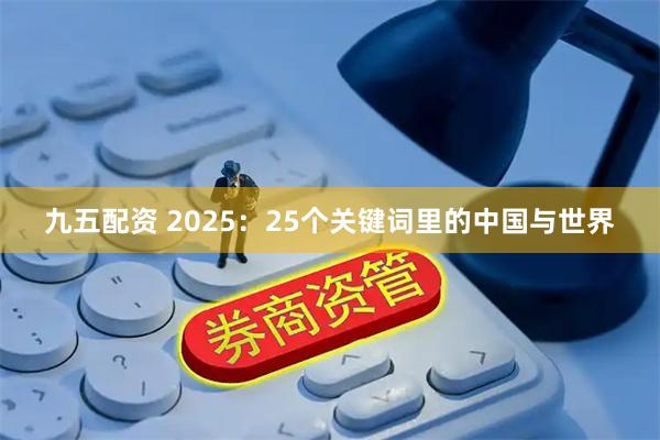 九五配资 2025：25个关键词里的中国与世界