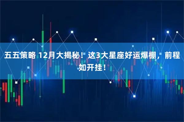 五五策略 12月大揭秘！这3大星座好运爆棚，前程如开挂！