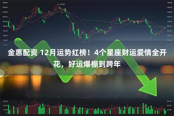 金惠配资 12月运势红榜！4个星座财运爱情全开花，好运爆棚到跨年