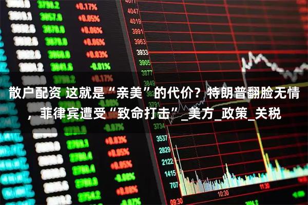 散户配资 这就是“亲美”的代价？特朗普翻脸无情，菲律宾遭受“致命打击”_美方_政策_关税