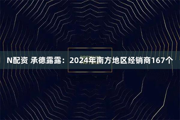 N配资 承德露露：2024年南方地区经销商167个