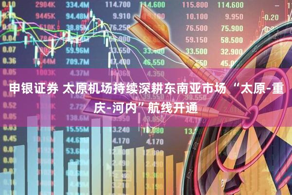 申银证券 太原机场持续深耕东南亚市场 “太原-重庆-河内”航线开通
