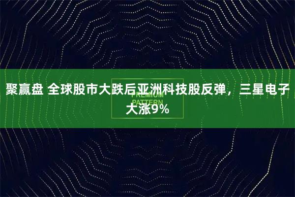 聚赢盘 全球股市大跌后亚洲科技股反弹，三星电子大涨9%